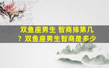 双鱼座男生 智商排第几？双鱼座男生智商是多少